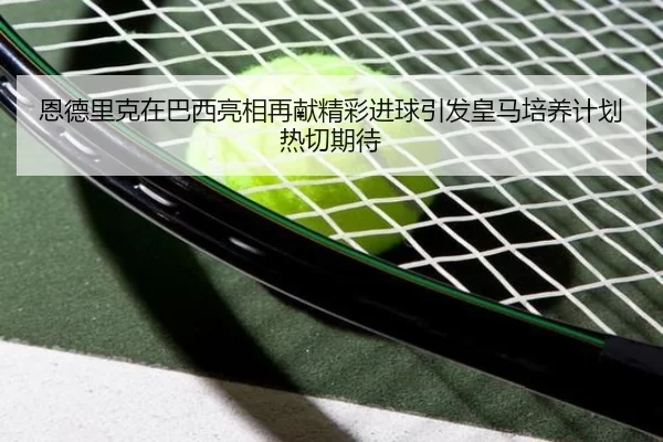 恩德里克在巴西亮相再献精彩进球引发皇马培养计划热切期待